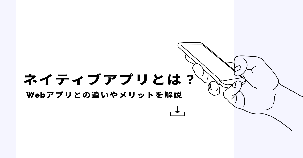 ネイティブアプリとは？Webアプリとの違いやメリットを解説