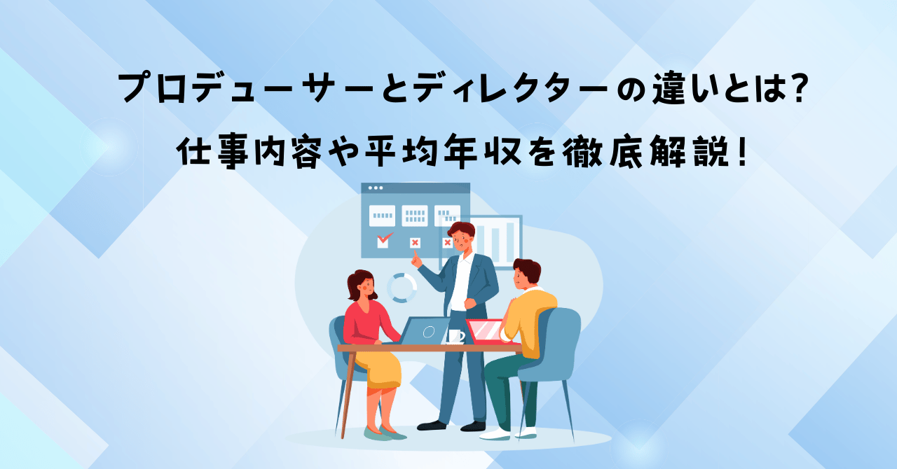 プロデューサーとディレクターの違いとは？仕事内容や平均年収を徹底解説！