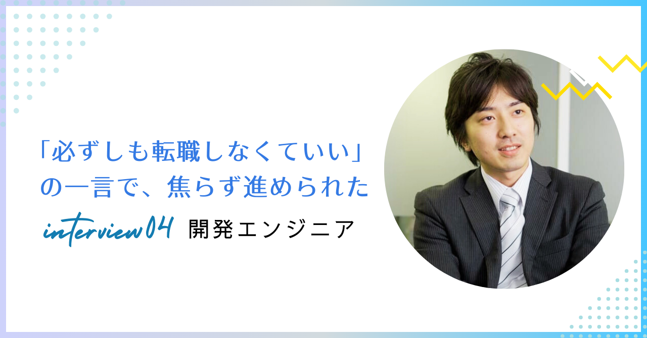 【転職インタビュー】「必ずしも転職しなくていい」の一言で、焦らず進められた＜自社システム開発エンジニア＞