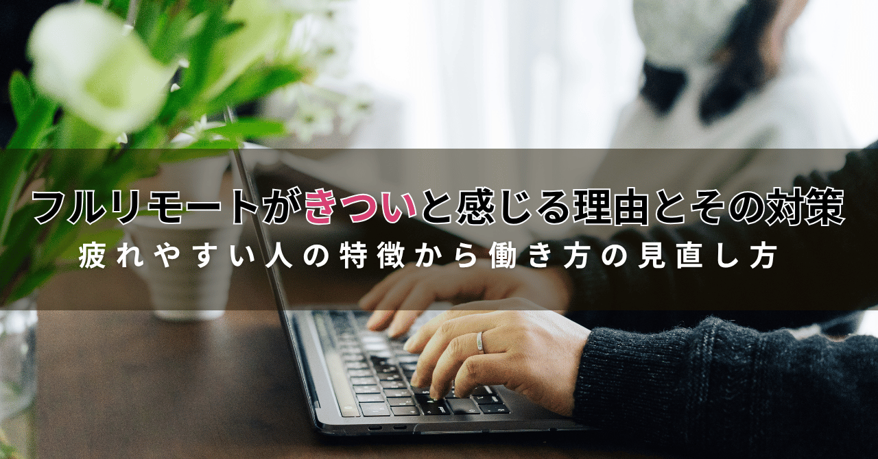 フルリモートが「きつい」と感じる理由とその対策/疲れやすい人の特徴から働き方の見直し方まで解説