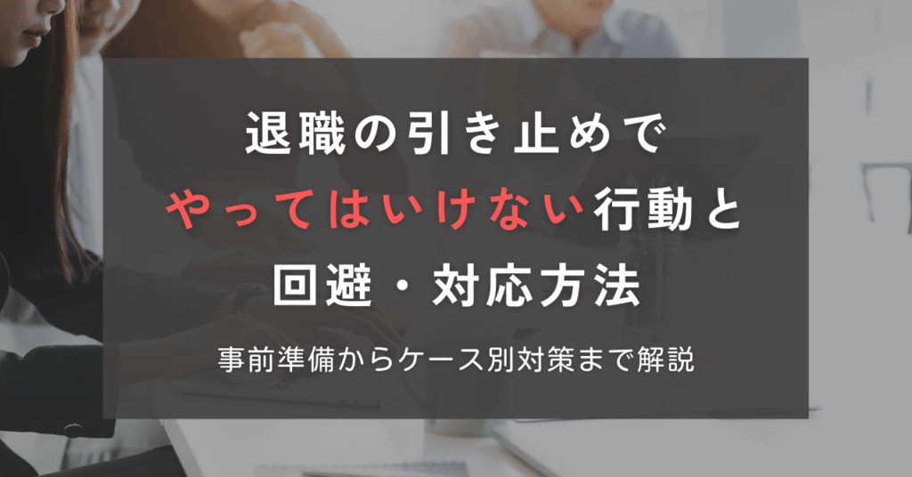 退職の引き止めでやってはいけない行動と回避・対応方法：事前準備からケース別対策まで解説