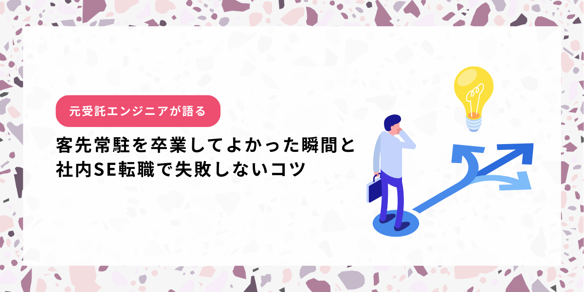 元受託エンジニアが語る"客先常駐を卒業してよかった瞬間"と社内SE転職で失敗しないコツ