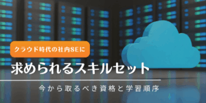 クラウド時代の社内SEに求められるスキルセット｜今から取るべき資格と学習順序