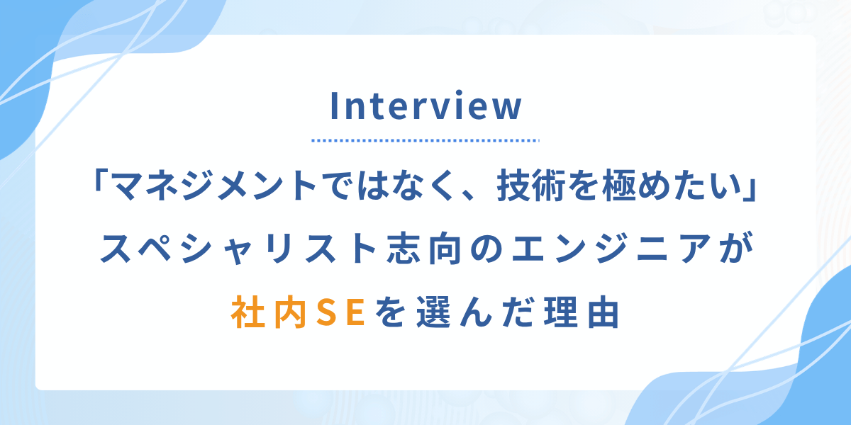 マネジメントではなく、技術を続けたい。スペシャリスト志向のエンジニアが社内SEを選んだ理由