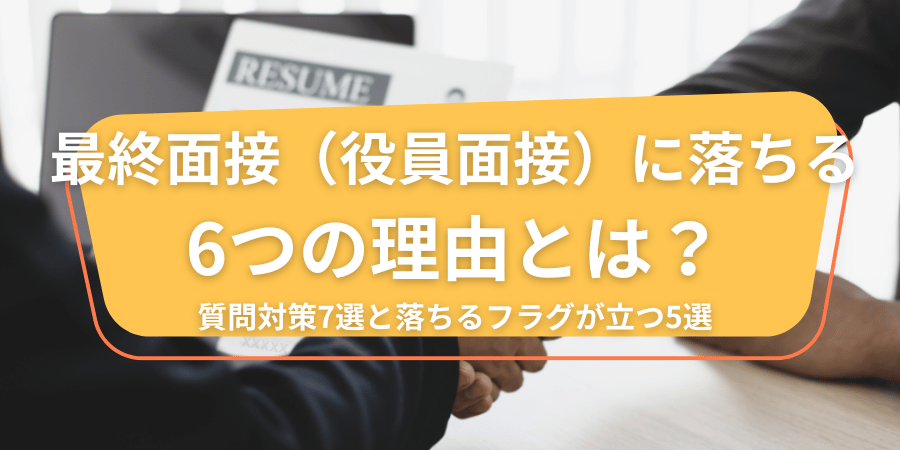 最終面接（役員面接）に落ちる6つの理由とは？｜質問対策7選と落ちるフラグが立つ5選